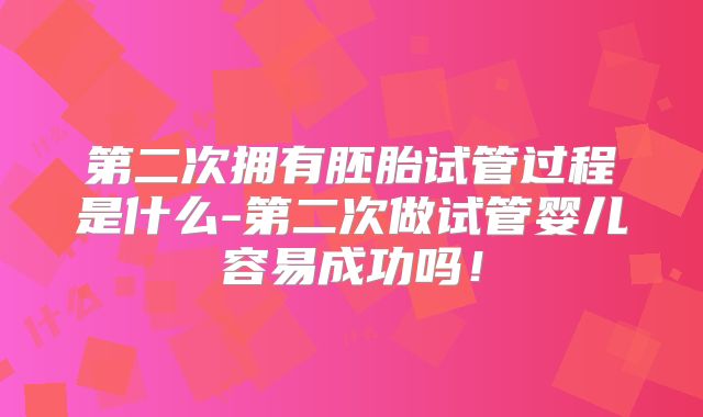 第二次拥有胚胎试管过程是什么-第二次做试管婴儿容易成功吗!