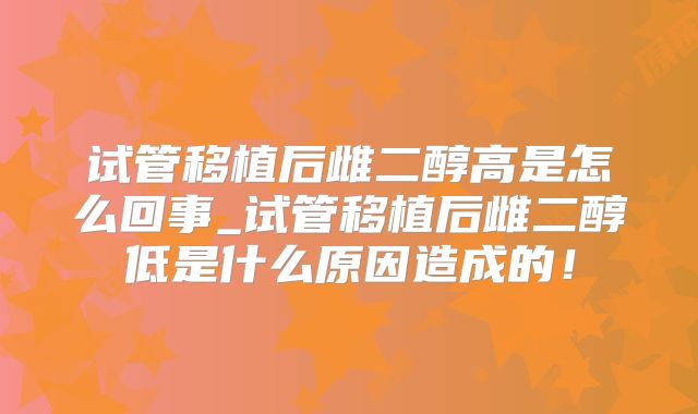 试管移植后雌二醇高是怎么回事_试管移植后雌二醇低是什么原因造成的!
