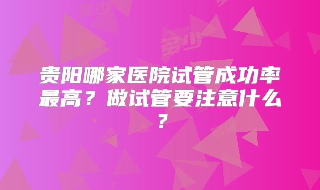贵阳哪家医院试管成功率最高?做试管要注意什么?