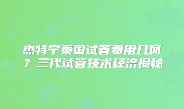 杰特宁泰国试管费用几何?三代试管技术经济揭秘