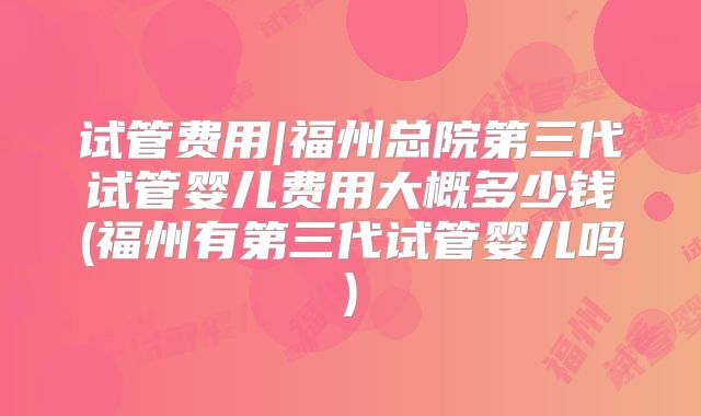 试管费用|福州总院第三代试管婴儿费用大概多少钱(福州有第三代试管婴儿吗)