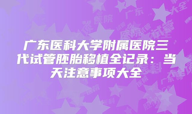 广东医科大学附属医院三代试管胚胎移植全记录:当天注意事项大全