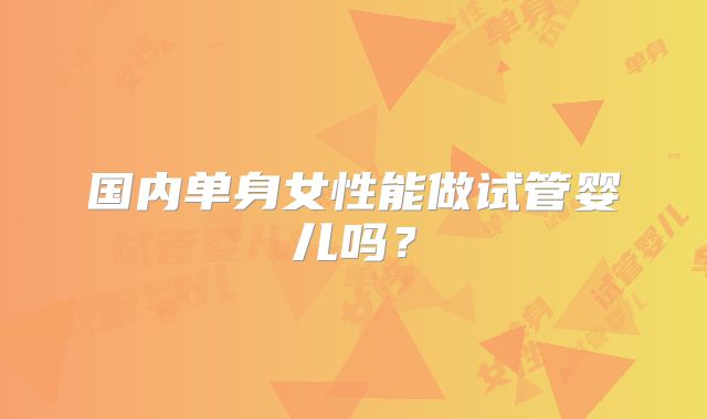 国内单身女性能做试管婴儿吗?