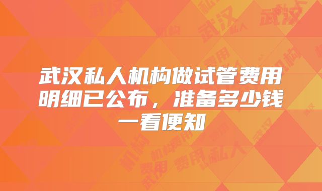 武汉私人机构做试管费用明细已公布，准备多少钱一看便知