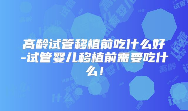高龄试管移植前吃什么好-试管婴儿移植前需要吃什么!