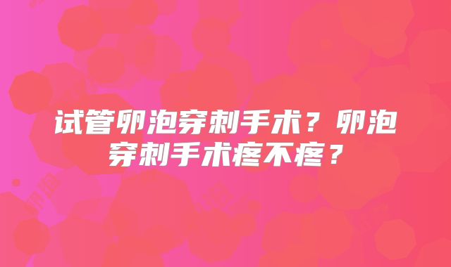 试管卵泡穿刺手术?卵泡穿刺手术疼不疼?