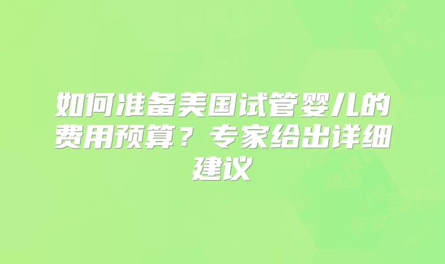 如何准备美国试管婴儿的费用预算?专家给出详细建议