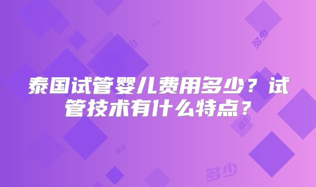 泰国试管婴儿费用多少?试管技术有什么特点?