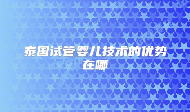 泰国试管婴儿技术的优势在哪