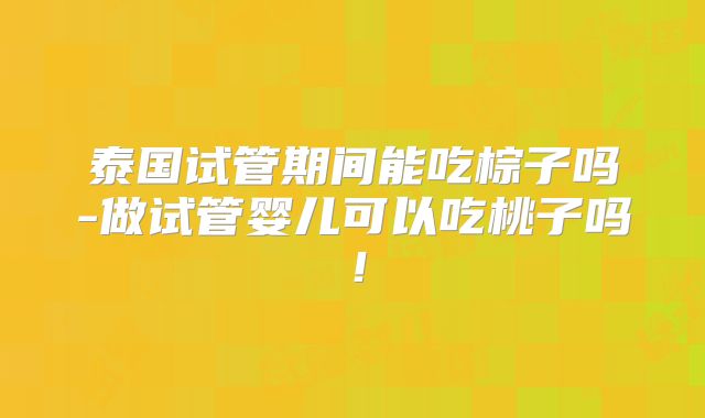 泰国试管期间能吃棕子吗-做试管婴儿可以吃桃子吗！