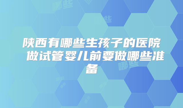 陕西有哪些生孩子的医院 做试管婴儿前要做哪些准备