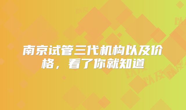 南京试管三代机构以及价格,看了你就知道