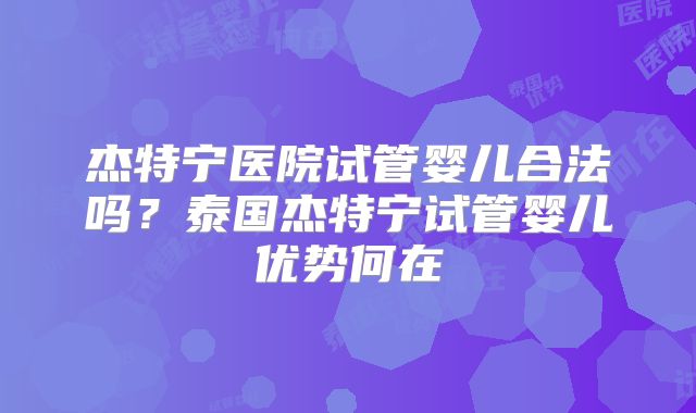杰特宁医院试管婴儿合法吗?泰国杰特宁试管婴儿优势何在