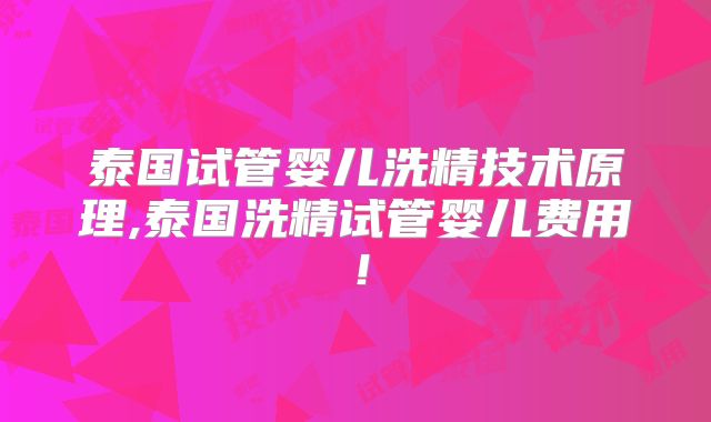 泰国试管婴儿洗精技术原理,泰国洗精试管婴儿费用!