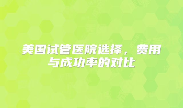 美国试管医院选择,费用与成功率的对比