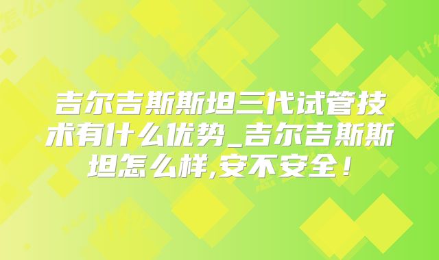 吉尔吉斯斯坦三代试管技术有什么优势_吉尔吉斯斯坦怎么样,安不安全！