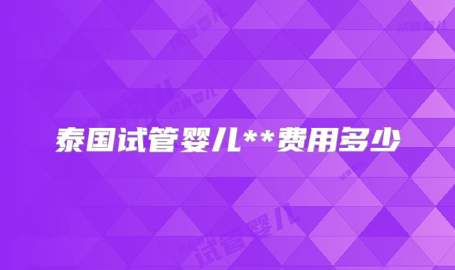 泰国试管婴儿**费用多少