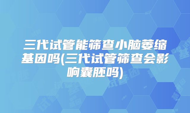 三代试管能筛查小脑萎缩基因吗(三代试管筛查会影响囊胚吗)