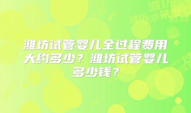 潍坊试管婴儿全过程费用大约多少?潍坊试管婴儿多少钱?