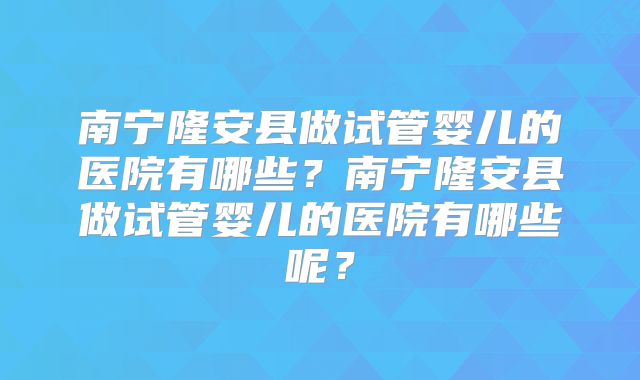 南宁隆安县做试管婴儿的医院有哪些?南宁隆安县做试管婴儿的医院有哪些呢?