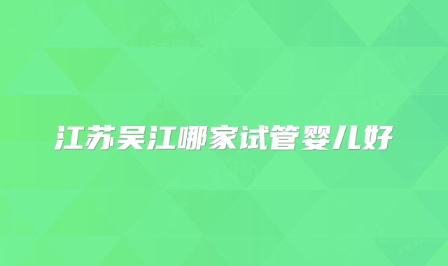 江苏吴江哪家试管婴儿好