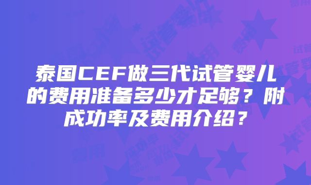 泰国CEF做三代试管婴儿的费用准备多少才足够?附成功率及费用介绍?