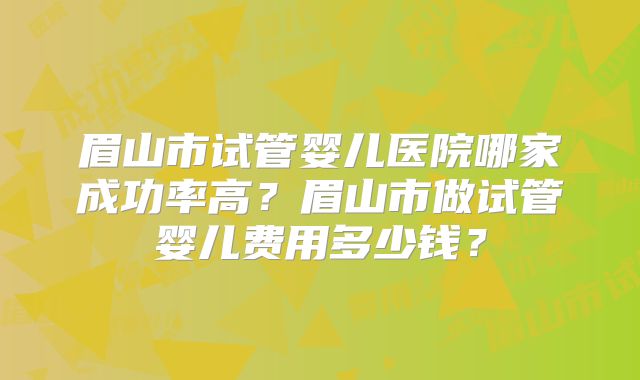 眉山市试管婴儿医院哪家成功率高?眉山市做试管婴儿费用多少钱?