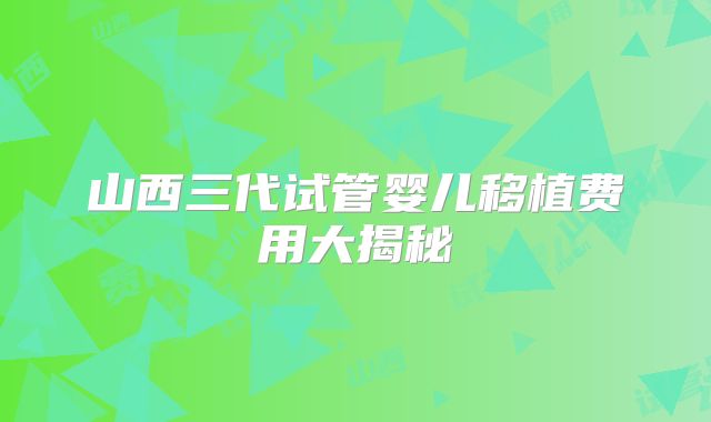 山西三代试管婴儿移植费用大揭秘