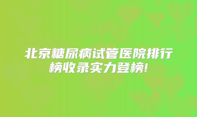 北京糖尿病试管医院排行榜收录实力登榜!