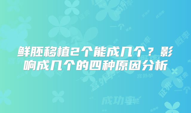 鲜胚移植2个能成几个？影响成几个的四种原因分析