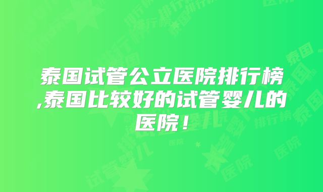泰国试管公立医院排行榜,泰国比较好的试管婴儿的医院！
