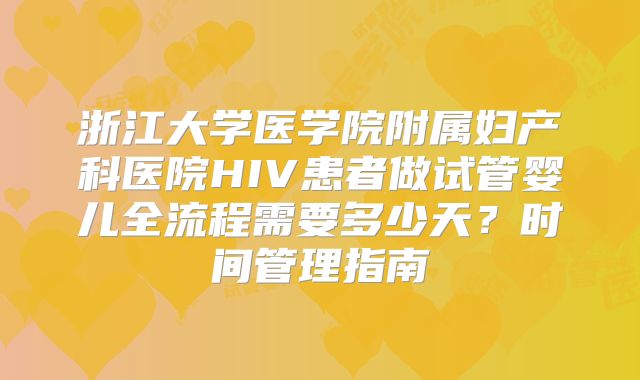 浙江大学医学院附属妇产科医院HIV患者做试管婴儿全流程需要多少天?时间管理指南