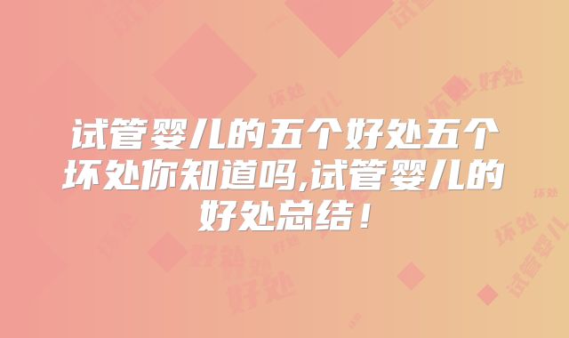 试管婴儿的五个好处五个坏处你知道吗,试管婴儿的好处总结!
