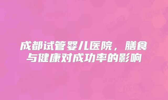 成都试管婴儿医院，膳食与健康对成功率的影响