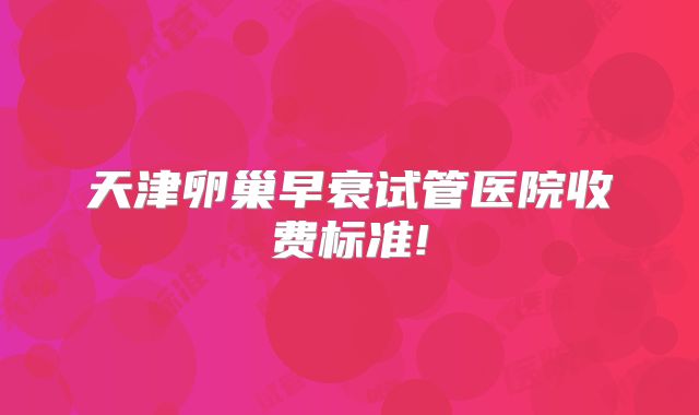 天津卵巢早衰试管医院收费标准!
