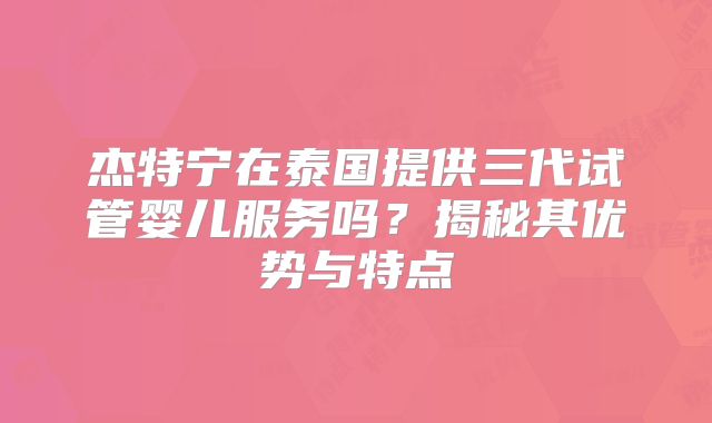 杰特宁在泰国提供三代试管婴儿服务吗？揭秘其优势与特点