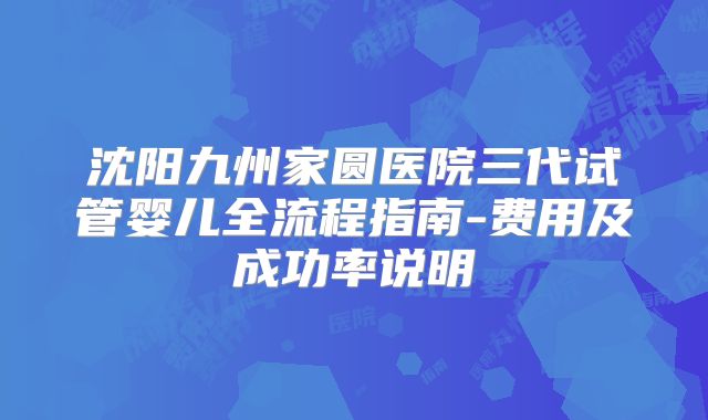 沈阳九州家圆医院三代试管婴儿全流程指南-费用及成功率说明