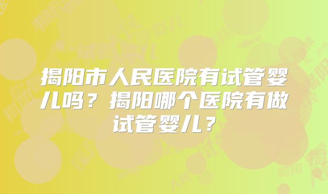 揭阳市人民医院有试管婴儿吗?揭阳哪个医院有做试管婴儿?