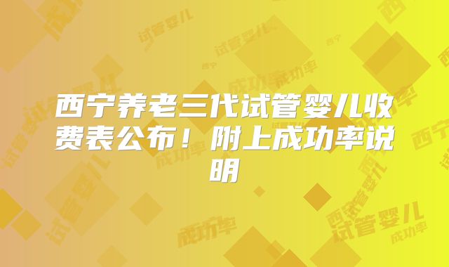 西宁养老三代试管婴儿收费表公布!附上成功率说明
