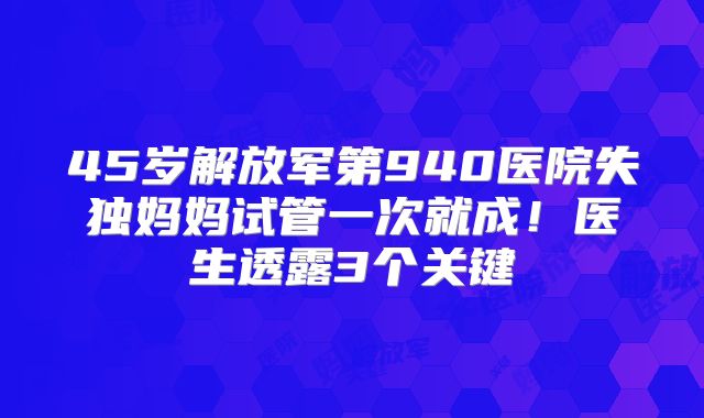 45岁解放军第940医院失独妈妈试管一次就成!医生透露3个关键