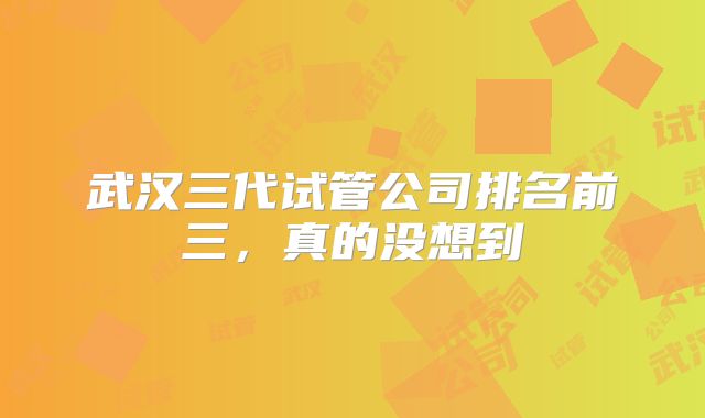 武汉三代试管公司排名前三,真的没想到