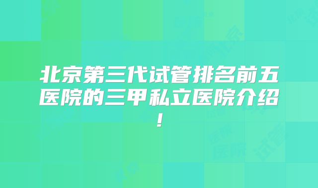 北京第三代试管排名前五医院的三甲私立医院介绍!