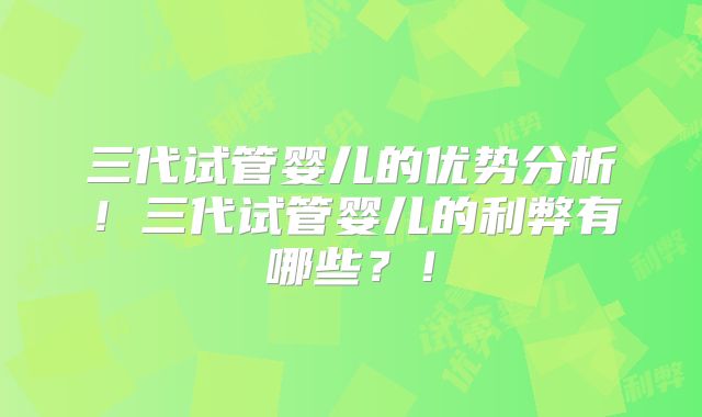 三代试管婴儿的优势分析！三代试管婴儿的利弊有哪些？！