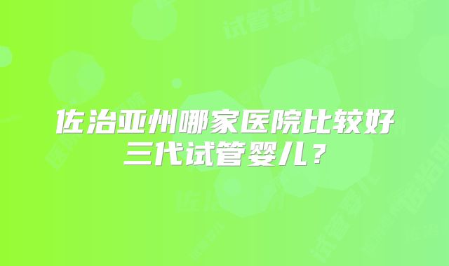 佐治亚州哪家医院比较好三代试管婴儿?
