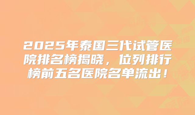 2025年泰国三代试管医院排名榜揭晓,位列排行榜前五名医院名单流出!