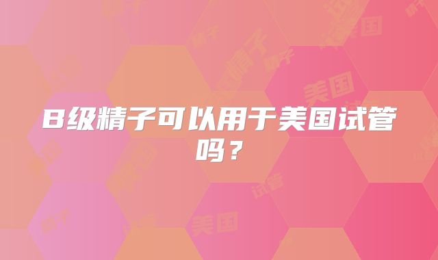 B级精子可以用于美国试管吗?