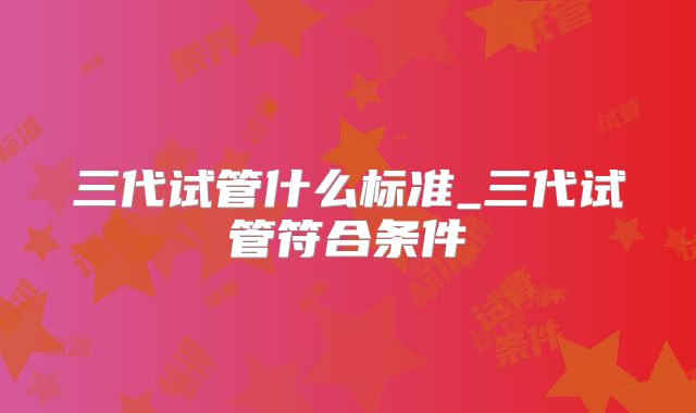 三代试管什么标准_三代试管符合条件