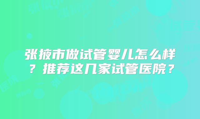 张掖市做试管婴儿怎么样?推荐这几家试管医院?
