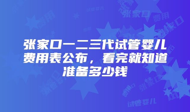 张家口一二三代试管婴儿费用表公布，看完就知道准备多少钱