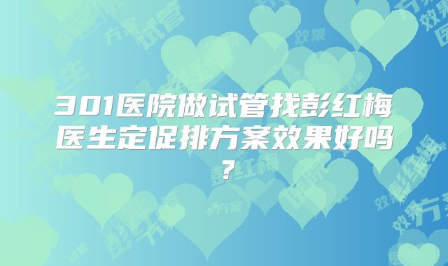 301医院做试管找彭红梅医生定促排方案效果好吗?